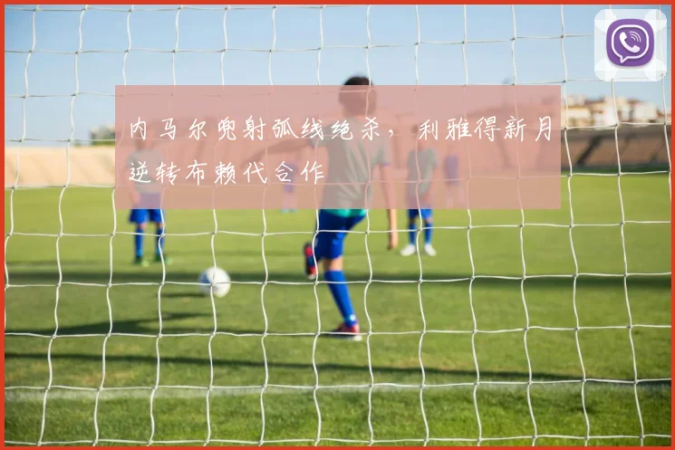 内马尔兜射弧线绝杀,利雅得新月逆转布赖代合作