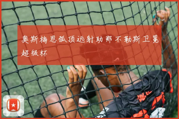 奥斯梅恩弧顶远射助那不勒斯卫冕超级杯