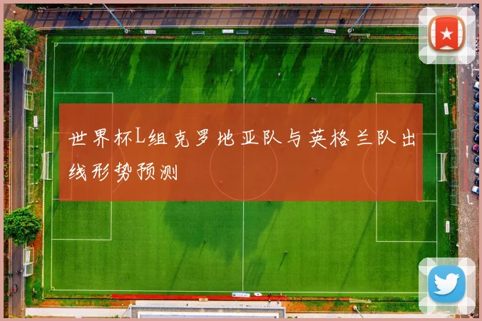 世界杯L组克罗地亚队与英格兰队出线形势预测