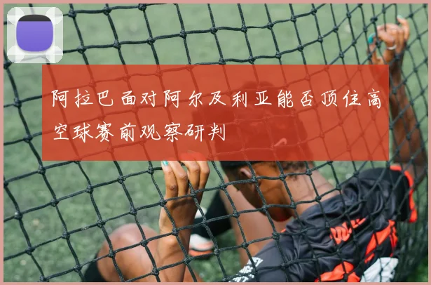 阿拉巴面对阿尔及利亚能否顶住高空球赛前观察研判