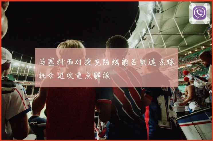 马塞科面对捷克防线能否制造点球机会进攻重点解读