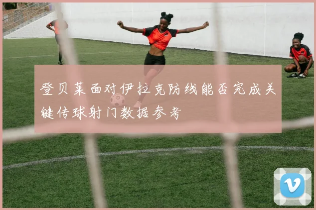 登贝莱面对伊拉克防线能否完成关键传球射门数据参考
