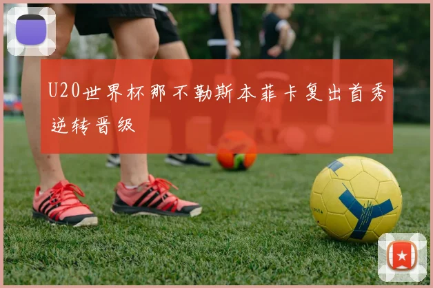 U20世界杯那不勒斯本菲卡复出首秀逆转晋级