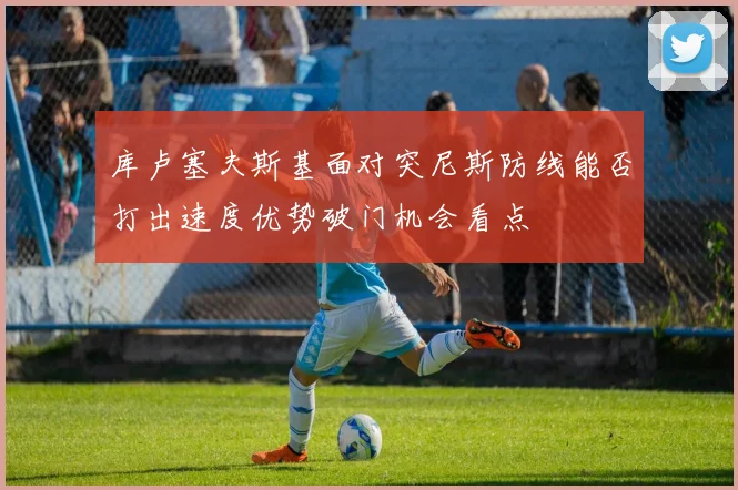 库卢塞夫斯基面对突尼斯防线能否打出速度优势破门机会看点