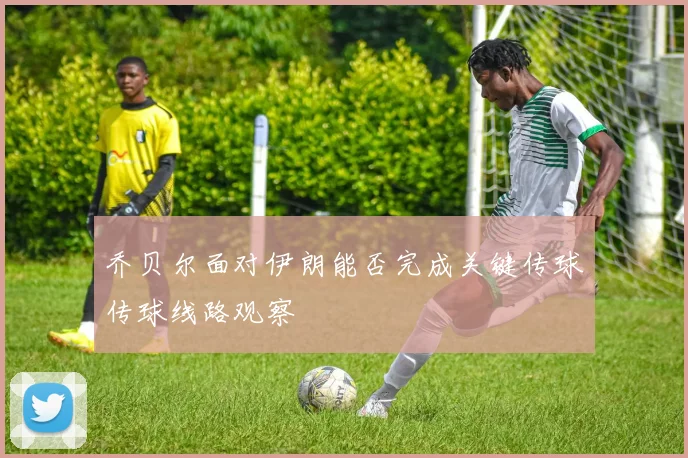 乔贝尔面对伊朗能否完成关键传球传球线路观察