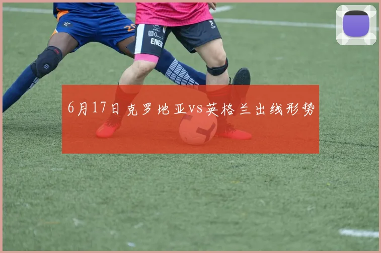 6月17日克罗地亚vs英格兰出线形势