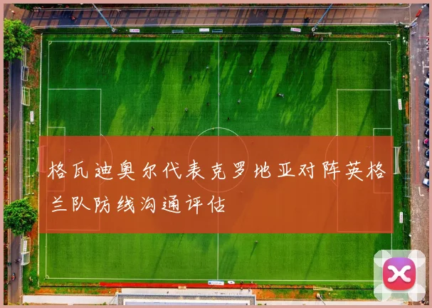 格瓦迪奥尔代表克罗地亚对阵英格兰队防线沟通评估