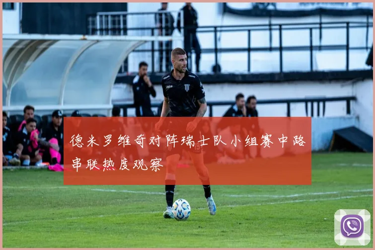 德米罗维奇对阵瑞士队小组赛中路串联热度观察