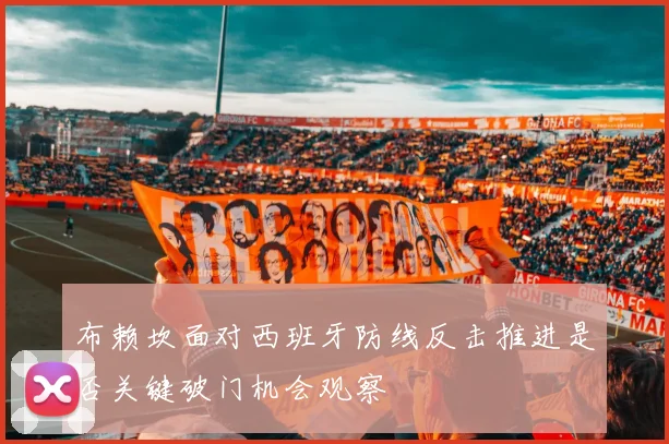 布赖坎面对西班牙防线反击推进是否关键破门机会观察