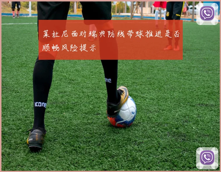 莱杜尼面对瑞典防线带球推进是否顺畅风险提示