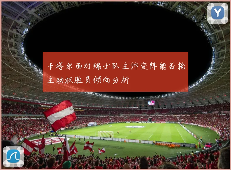 卡塔尔面对瑞士队主帅变阵能否抢主动权胜负倾向分析