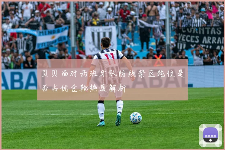 贝贝面对西班牙队防线禁区跑位是否占优金靴热度解析