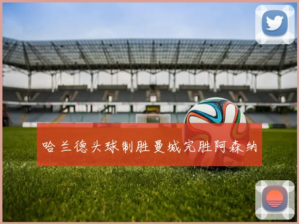哈兰德头球制胜曼城完胜阿森纳