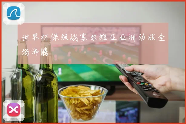 世界杯保级战塞尔维亚亚洲劲旅全场沸腾