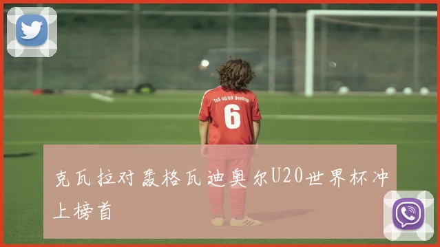 克瓦拉对轰格瓦迪奥尔U20世界杯冲上榜首
