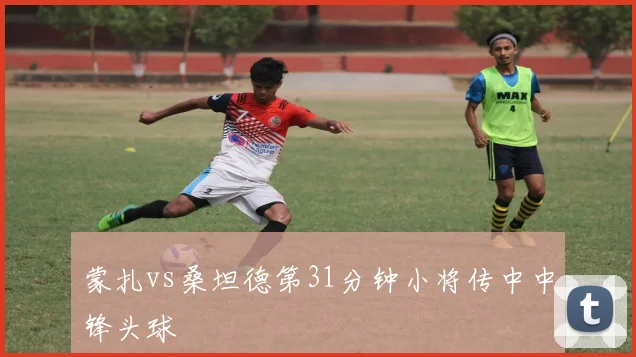 蒙扎vs桑坦德第31分钟小将传中中锋头球