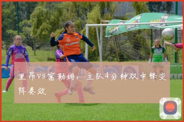 里昂vs富勒姆，主队4分钟双中锋变阵奏效