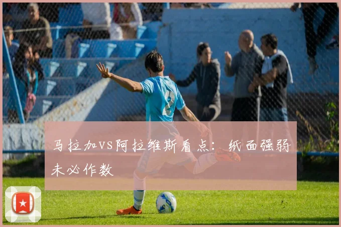马拉加vs阿拉维斯看点：纸面强弱未必作数