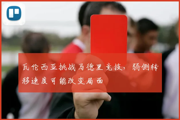 瓦伦西亚挑战马德里竞技，弱侧转移速度可能改变局面