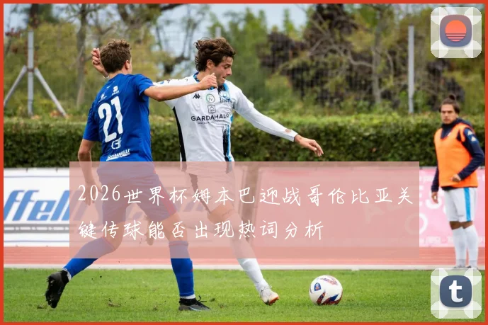2026世界杯姆本巴迎战哥伦比亚关键传球能否出现热词分析