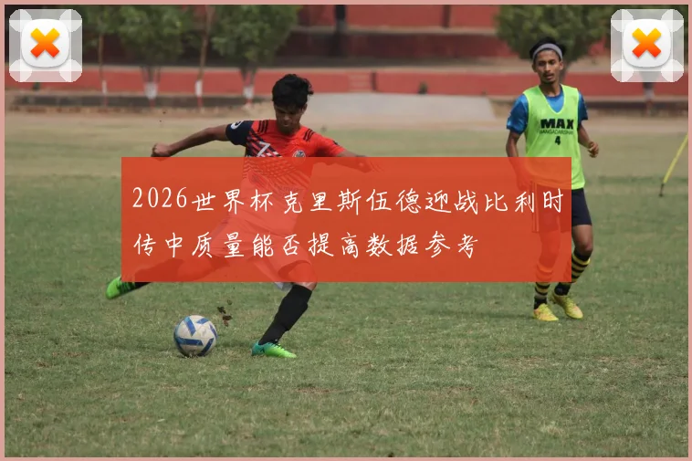 2026世界杯克里斯伍德迎战比利时传中质量能否提高数据参考