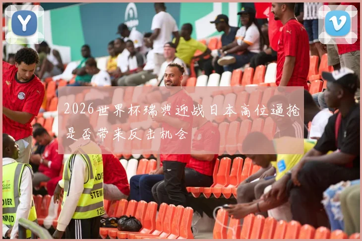2026世界杯瑞典迎战日本高位逼抢是否带来反击机会