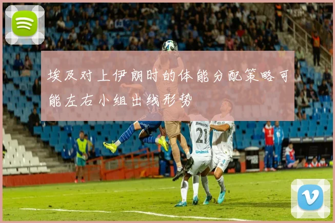 埃及对上伊朗时的体能分配策略可能左右小组出线形势