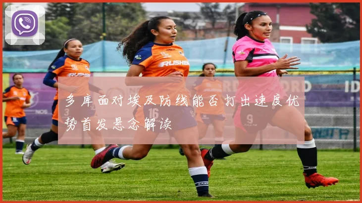 多库面对埃及防线能否打出速度优势首发悬念解读