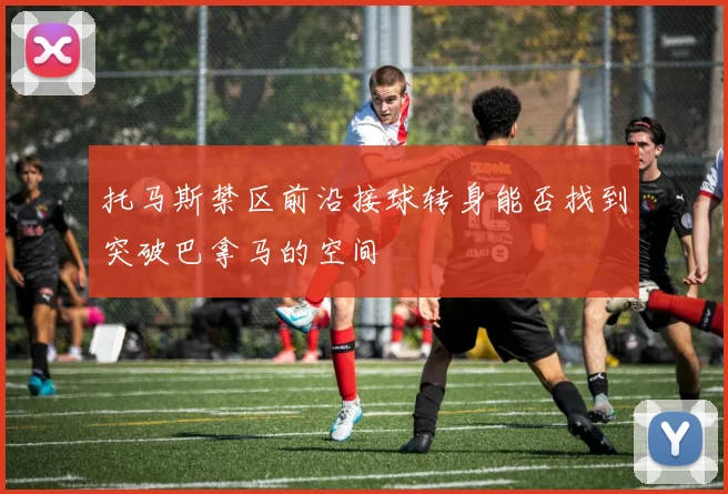 托马斯禁区前沿接球转身能否找到突破巴拿马的空间