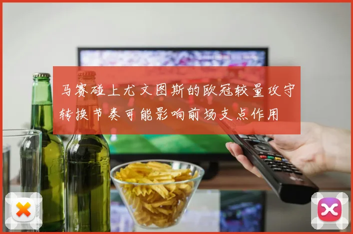 马赛碰上尤文图斯的欧冠较量攻守转换节奏可能影响前场支点作用