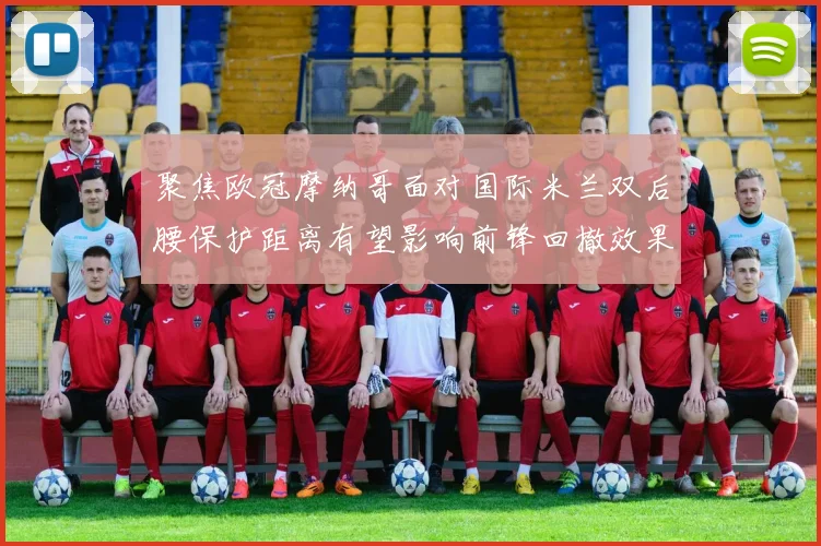 聚焦欧冠摩纳哥面对国际米兰双后腰保护距离有望影响前锋回撤效果