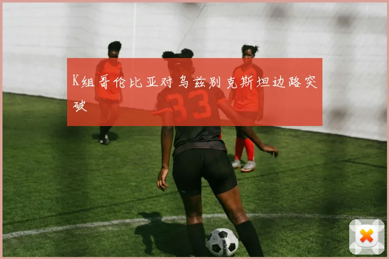 K组哥伦比亚对乌兹别克斯坦边路突破