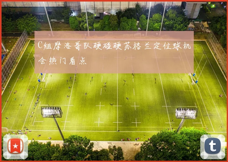 C组摩洛哥队硬碰硬苏格兰定位球机会热门看点