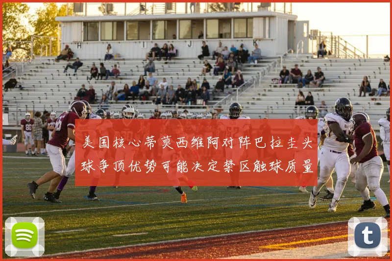 美国核心蒂莫西维阿对阵巴拉圭头球争顶优势可能决定禁区触球质量