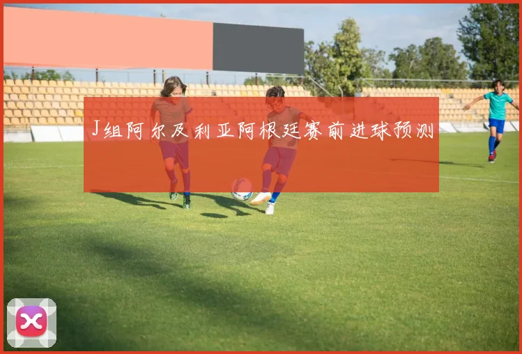 J组阿尔及利亚阿根廷赛前进球预测