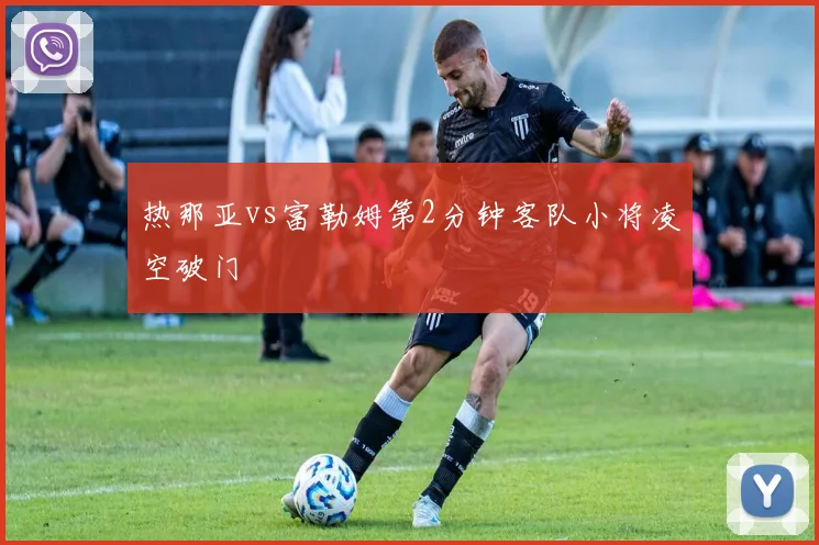 热那亚vs富勒姆第2分钟客队小将凌空破门