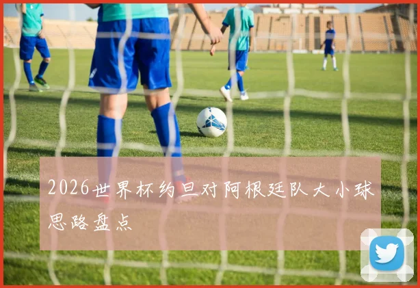 2026世界杯约旦对阿根廷队大小球思路盘点