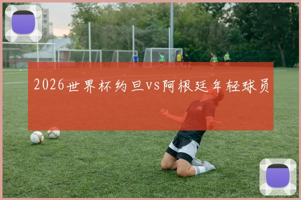 2026世界杯约旦vs阿根廷年轻球员