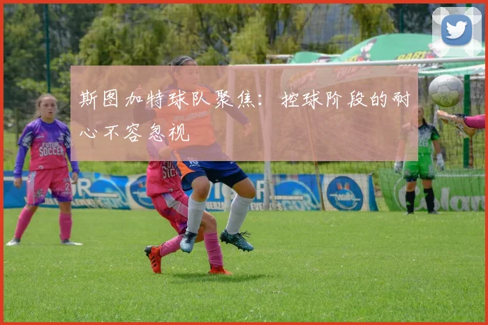斯图加特球队聚焦:控球阶段的耐心不容忽视