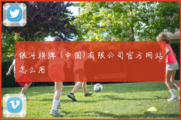 银河棋牌 (中国)有限公司官方网站怎么用