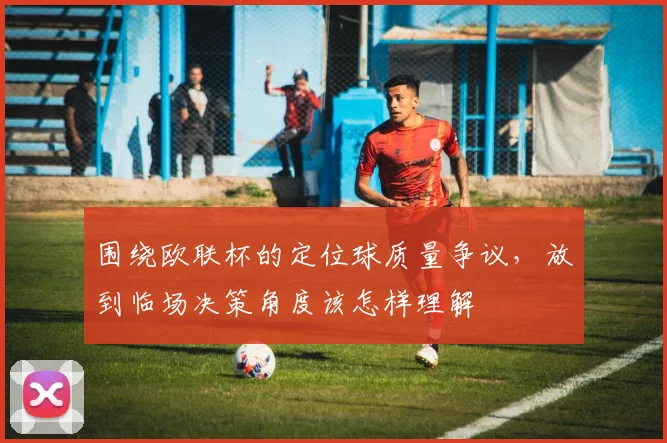 围绕欧联杯的定位球质量争议,放到临场决策角度该怎样理解