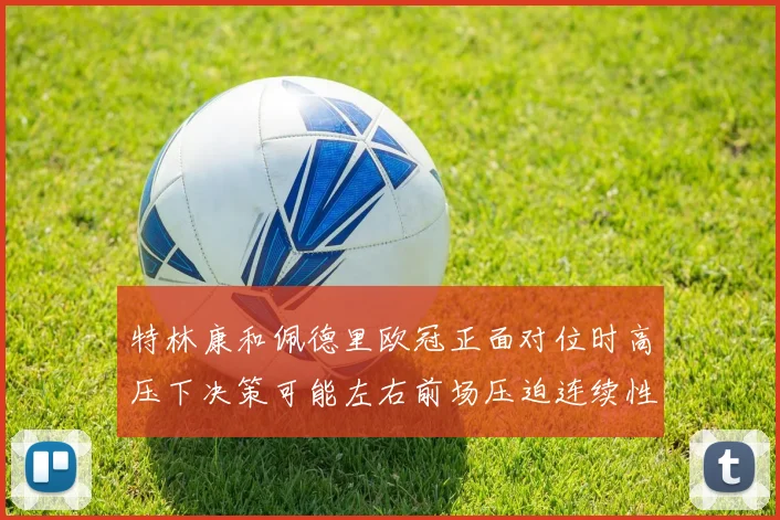 特林康和佩德里欧冠正面对位时高压下决策可能左右前场压迫连续性