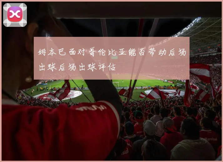 姆本巴面对哥伦比亚能否带动后场出球后场出球评估