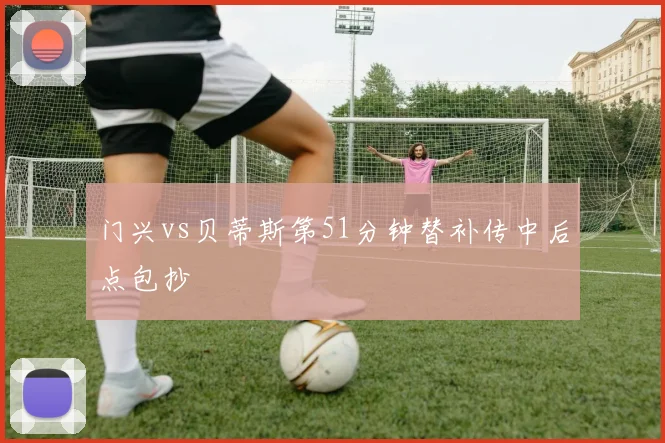 门兴vs贝蒂斯第51分钟替补传中后点包抄