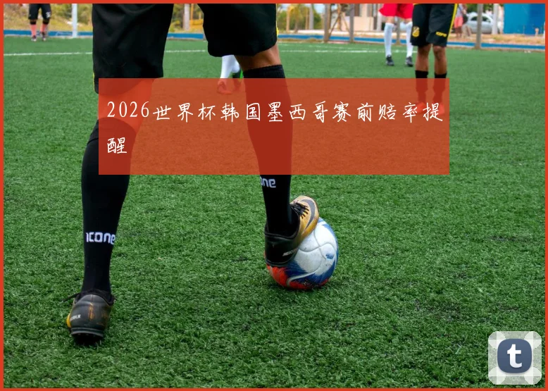 2026世界杯韩国墨西哥赛前赔率提醒