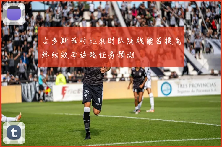 古多斯面对比利时队防线能否提高终结效率边路任务预测