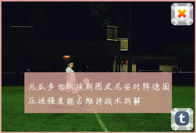 厄瓜多尔队埃斯图皮尼安对阵德国压迫强度能否维持战术拆解