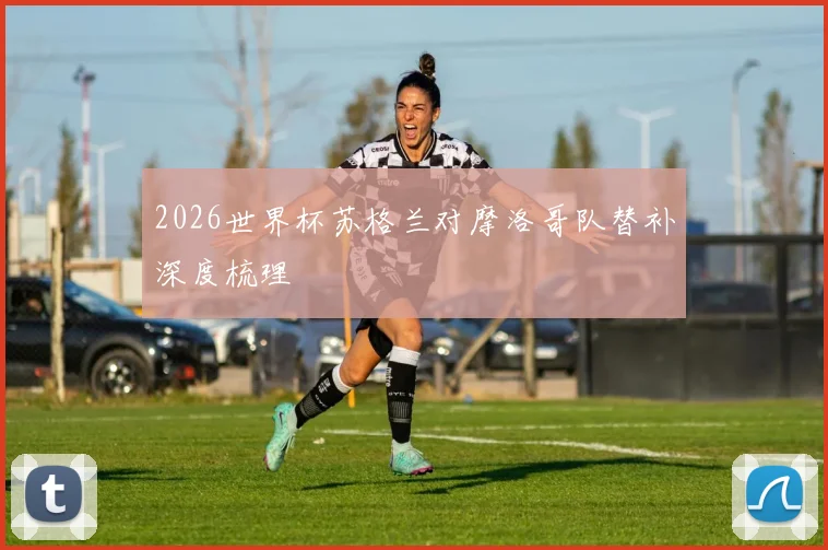 2026世界杯苏格兰对摩洛哥队替补深度梳理
