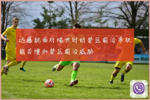 远藤航面对瑞典时的禁区前沿串联能否增加禁区前沿威胁