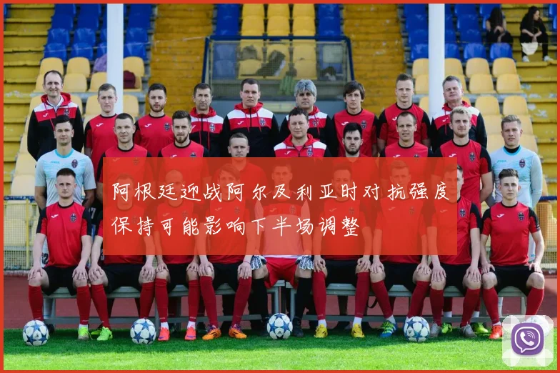阿根廷迎战阿尔及利亚时对抗强度保持可能影响下半场调整